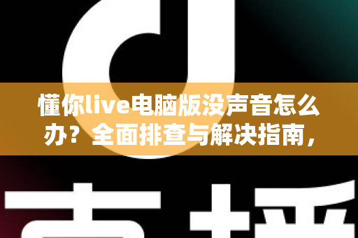 懂你live电脑版没声音怎么办?全面排查与解决指南,让你畅享直播无障碍 懂你live电脑版没声音怎么办?全面排查与解决指南,让你畅享直播无障碍