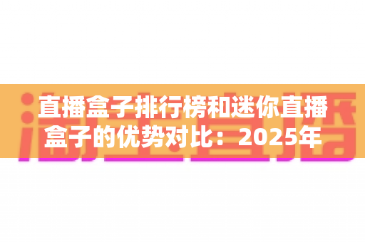 直播盒子排行榜和迷你直播盒子的优势对比：2025年家庭智能观影设备选购全攻略