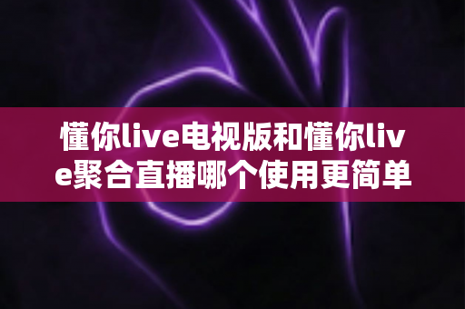 懂你live电视版和懂你live聚合直播哪个使用更简单？深度对比帮你选对直播工具