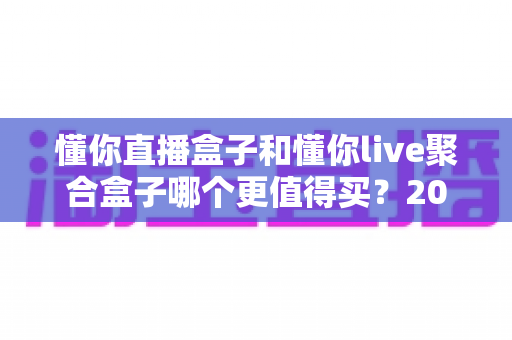 懂你直播盒子和懂你live聚合盒子哪个更值得买?2025年最全对比选购指南帮你一次搞懂 懂你直播盒子和懂你live聚合盒子哪个更值得买?2025年最全对比选购指南帮你一次搞懂