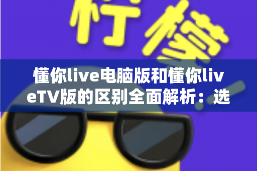 懂你live电脑版和懂你liveTV版的区别全面解析:选对版本畅享极致直播体验 懂你live电脑版和懂你liveTV版的区别全面解析:选对版本畅享极致直播体验