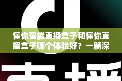 懂你智能直播盒子和懂你直播盒子哪个体验好？一篇深度对比评测帮你选对不踩坑