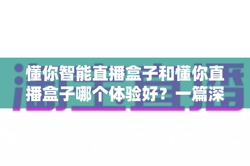 懂你智能直播盒子和懂你直播盒子哪个体验好？一篇深度对比评测帮你选对不踩坑