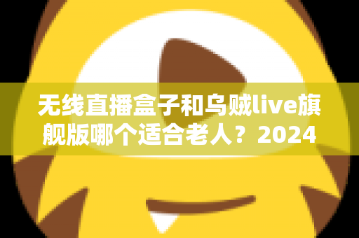 无线直播盒子和乌贼live旗舰版哪个适合老人?2024年孝心选购全攻略 无线直播盒子和乌贼live旗舰版哪个适合老人?2024年孝心选购全攻略