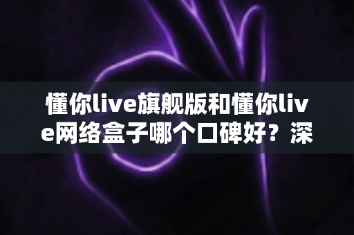 懂你live旗舰版和懂你live网络盒子哪个口碑好?深度对比评测帮你选对不踩坑 懂你live旗舰版和懂你live网络盒子哪个口碑好?深度对比评测帮你选对不踩坑