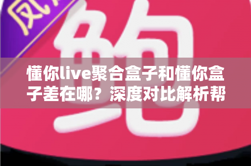 懂你live聚合盒子和懂你盒子差在哪?深度对比解析帮你选对不踩坑 懂你live聚合盒子和懂你盒子差在哪?深度对比解析帮你选对不踩坑