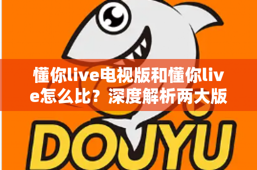 懂你live电视版和懂你live怎么比?深度解析两大版本差异,选对版本畅享高清直播 懂你live电视版和懂你live怎么比?深度解析两大版本差异,选对版本畅享高清直播