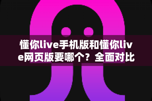 懂你live手机版和懂你live网页版要哪个?全面对比分析帮你选出最适合的版本 懂你live手机版和懂你live网页版要哪个?全面对比分析帮你选出最适合的版本