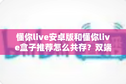 懂你live安卓版和懂你live盒子推荐怎么共存?双端配置全攻略助你畅享无缝直播体验 懂你live安卓版和懂你live盒子推荐怎么共存?双端配置全攻略助你畅享无缝直播体验