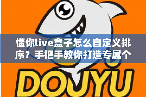 懂你live盒子怎么自定义排序?手把手教你打造专属个性化观看体验的完整教程 懂你live盒子怎么自定义排序?手把手教你打造专属个性化观看体验的完整教程