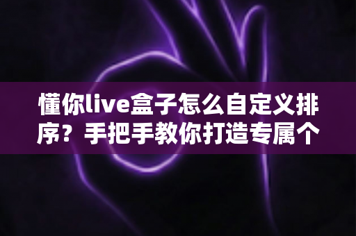 懂你live盒子怎么自定义排序?手把手教你打造专属个性化观看体验的完整教程 懂你live盒子怎么自定义排序?手把手教你打造专属个性化观看体验的完整教程