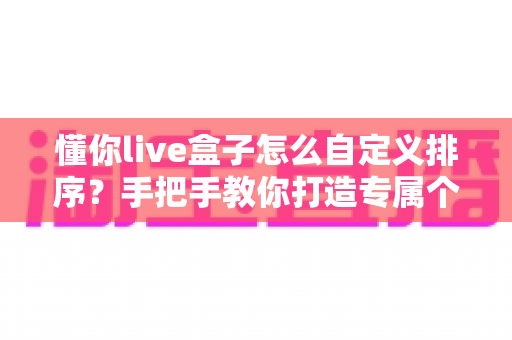 懂你live盒子怎么自定义排序？手把手教你打造专属个性化观看体验的完整教程