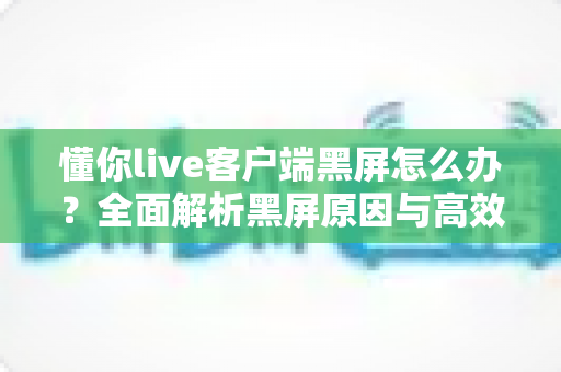 懂你live客户端黑屏怎么办？全面解析黑屏原因与高效解决方法实用指南