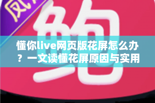 懂你live网页版花屏怎么办？一文读懂花屏原因与实用修复技巧