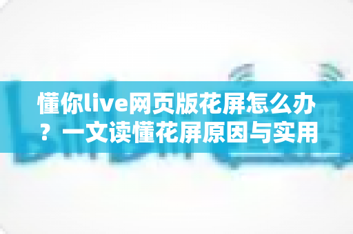 懂你live网页版花屏怎么办？一文读懂花屏原因与实用修复技巧
