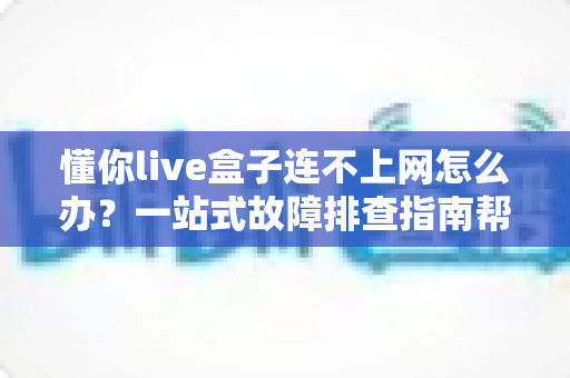 懂你live盒子连不上网怎么办?一站式故障排查指南帮你快速恢复流畅观影体验 懂你live盒子连不上网怎么办?一站式故障排查指南帮你快速恢复流畅观影体验