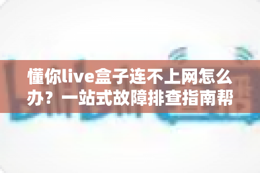 懂你live盒子连不上网怎么办?一站式故障排查指南帮你快速恢复流畅观影体验 懂你live盒子连不上网怎么办?一站式故障排查指南帮你快速恢复流畅观影体验