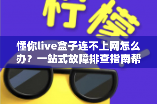 懂你live盒子连不上网怎么办?一站式故障排查指南帮你快速恢复流畅观影体验 懂你live盒子连不上网怎么办?一站式故障排查指南帮你快速恢复流畅观影体验