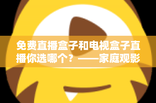 免费直播盒子和电视盒子直播你选哪个？——家庭观影设备深度选购指南