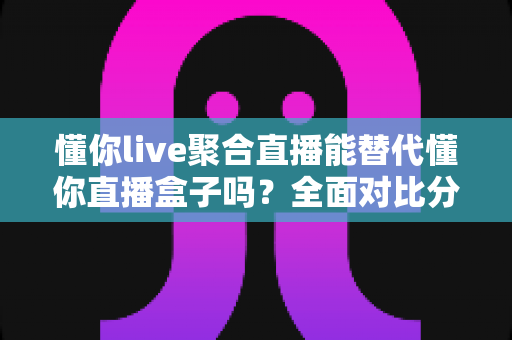 懂你live聚合直播能替代懂你直播盒子吗?全面对比分析与实用选购指南 懂你live聚合直播能替代懂你直播盒子吗?全面对比分析与实用选购指南