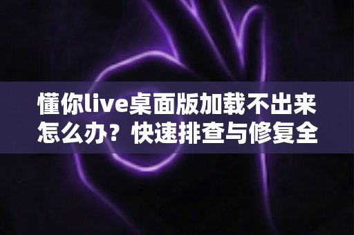 懂你live桌面版加载不出来怎么办?快速排查与修复全攻略 懂你live桌面版加载不出来怎么办?快速排查与修复全攻略