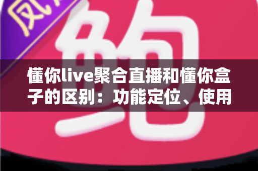 懂你live聚合直播和懂你盒子的区别：功能定位、使用场景与选购指南一次讲清