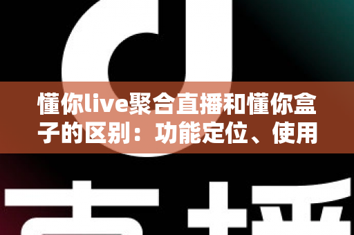 懂你live聚合直播和懂你盒子的区别：功能定位、使用场景与选购指南一次讲清
