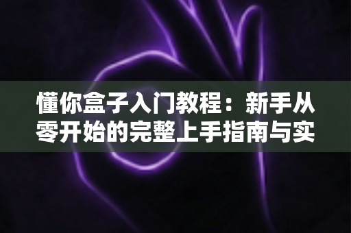 懂你盒子入门教程：新手从零开始的完整上手指南与实用技巧