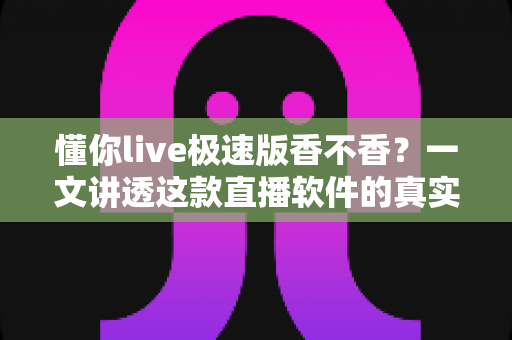 懂你live极速版香不香？一文讲透这款直播软件的真实体验、优缺点与避坑建议