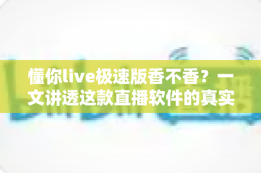 懂你live极速版香不香？一文讲透这款直播软件的真实体验、优缺点与避坑建议