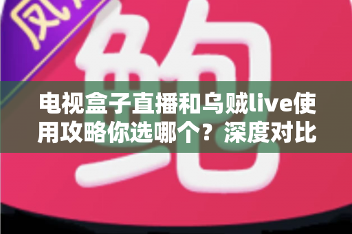 电视盒子直播和乌贼live使用攻略你选哪个?深度对比解析助你选出最适合的观影方案 电视盒子直播和乌贼live使用攻略你选哪个?深度对比解析助你选出最适合的观影方案