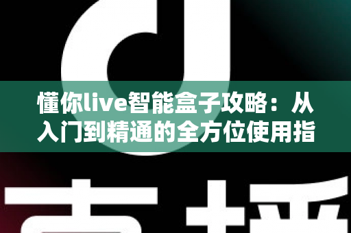 懂你live智能盒子攻略:从入门到精通的全方位使用指南 懂你live智能盒子攻略:从入门到精通的全方位使用指南