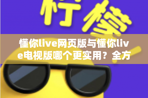 懂你live网页版与懂你live电视版哪个更实用?全方位深度对比帮你找到最适合的观看方式 懂你live网页版与懂你live电视版哪个更实用?全方位深度对比帮你找到最适合的观看方式