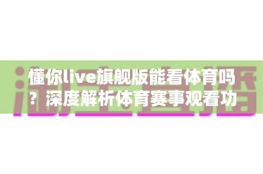 懂你live旗舰版能看体育吗？深度解析体育赛事观看功能与实用观赛指南