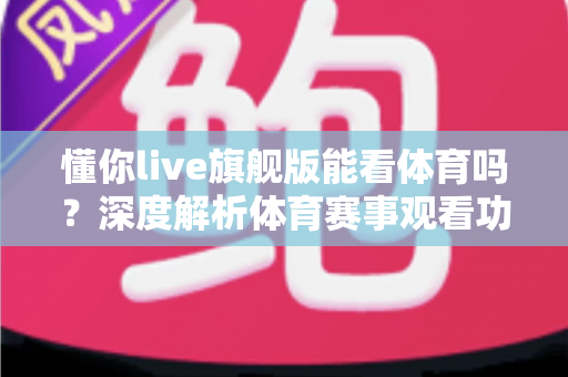 懂你live旗舰版能看体育吗？深度解析体育赛事观看功能与实用观赛指南