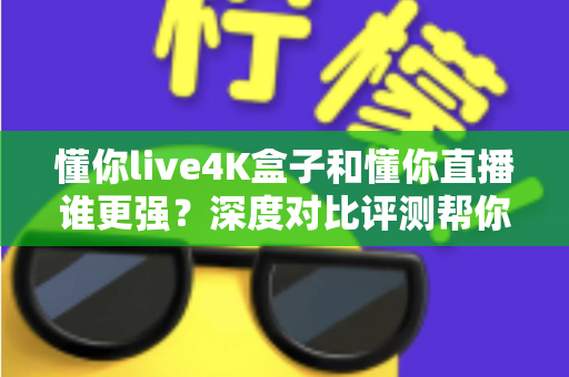 懂你live4K盒子和懂你直播谁更强？深度对比评测帮你选出最适合自己的观影方案