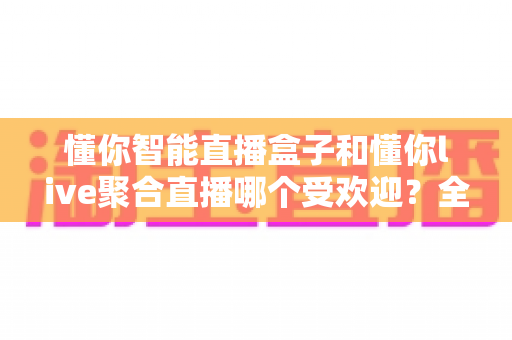 懂你智能直播盒子和懂你live聚合直播哪个受欢迎?全面解析助你做出明智选择 懂你智能直播盒子和懂你live聚合直播哪个受欢迎?全面解析助你做出明智选择