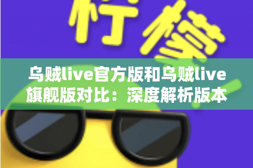 乌贼live官方版和乌贼live旗舰版对比:深度解析版本差异,助你选出最适合的直播体验 乌贼live官方版和乌贼live旗舰版对比:深度解析版本差异,助你选出最适合的直播体验