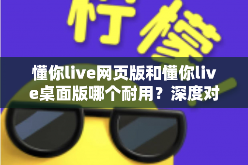 懂你live网页版和懂你live桌面版哪个耐用？深度对比解析助你做出最佳选择