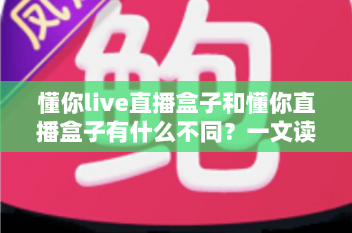 懂你live直播盒子和懂你直播盒子有什么不同?一文读懂两者差异与选购全指南 懂你live直播盒子和懂你直播盒子有什么不同?一文读懂两者差异与选购全指南