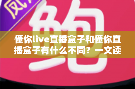 懂你live直播盒子和懂你直播盒子有什么不同?一文读懂两者差异与选购全指南 懂你live直播盒子和懂你直播盒子有什么不同?一文读懂两者差异与选购全指南