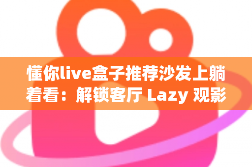 懂你live盒子推荐沙发上躺着看:解锁客厅 Lazy 观影新姿势的全方位指南 懂你live盒子推荐沙发上躺着看:解锁客厅 Lazy 观影新姿势的全方位指南