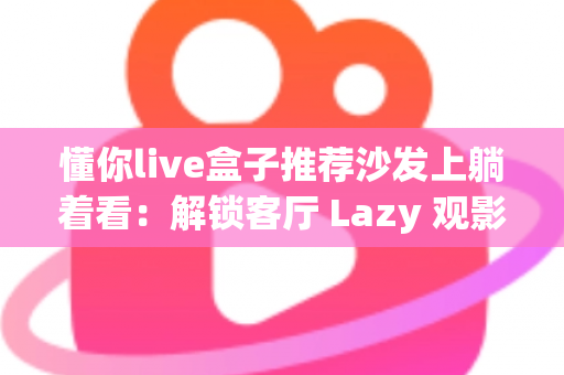懂你live盒子推荐沙发上躺着看:解锁客厅 Lazy 观影新姿势的全方位指南 懂你live盒子推荐沙发上躺着看:解锁客厅 Lazy 观影新姿势的全方位指南