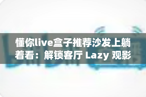 懂你live盒子推荐沙发上躺着看:解锁客厅 Lazy 观影新姿势的全方位指南 懂你live盒子推荐沙发上躺着看:解锁客厅 Lazy 观影新姿势的全方位指南