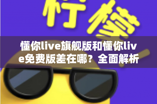 懂你live旗舰版和懂你live免费版差在哪?全面解析两大版本的核心区别,帮你选对不花冤枉钱 懂你live旗舰版和懂你live免费版差在哪?全面解析两大版本的核心区别,帮你选对不花冤枉钱