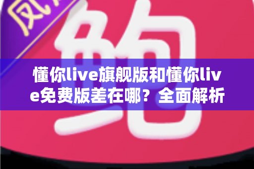 懂你live旗舰版和懂你live免费版差在哪?全面解析两大版本的核心区别,帮你选对不花冤枉钱 懂你live旗舰版和懂你live免费版差在哪?全面解析两大版本的核心区别,帮你选对不花冤枉钱