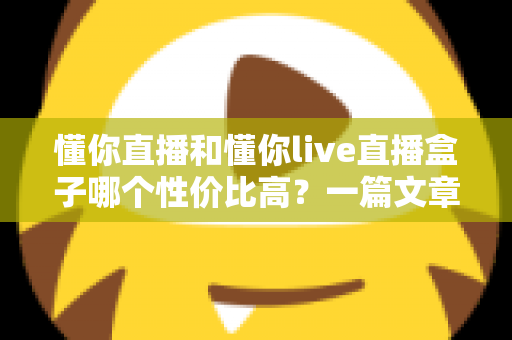 懂你直播和懂你live直播盒子哪个性价比高？一篇文章看懂两者差异、成本构成与选购建议