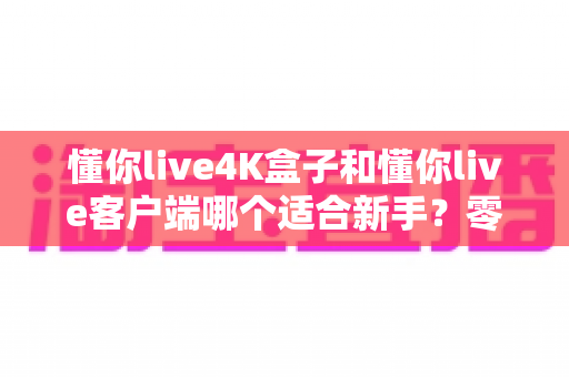 懂你live4K盒子和懂你live客户端哪个适合新手？零基础用户选购全攻略