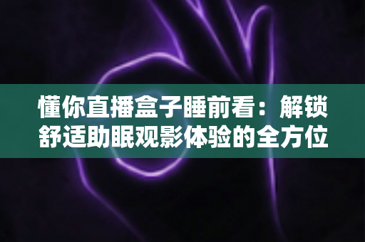 懂你直播盒子睡前看:解锁舒适助眠观影体验的全方位实用指南 懂你直播盒子睡前看:解锁舒适助眠观影体验的全方位实用指南