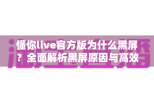 懂你live官方版为什么黑屏？全面解析黑屏原因与高效解决方法指南